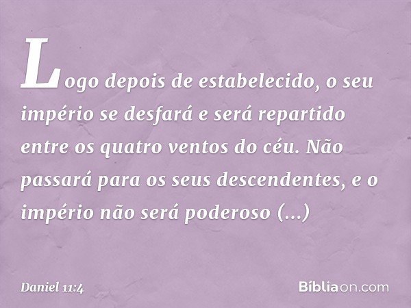 Logo depois de estabelecido, o seu império se desfará e será repartido entre os quatro ventos do céu. Não passará para os seus descendentes, e o império não ser