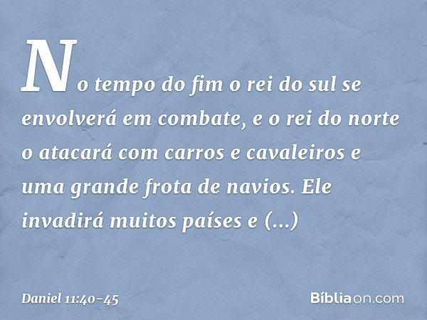 "No tempo do fim o rei do sul se envolverá em combate, e o rei do norte o atacará com carros e cavaleiros e uma grande frota de navios. Ele invadirá muitos paí