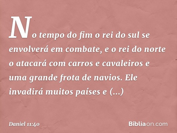 "No tempo do fim o rei do sul se envolve­rá em combate, e o rei do norte o atacará com carros e cavaleiros e uma grande frota de navios. Ele invadirá muitos paí