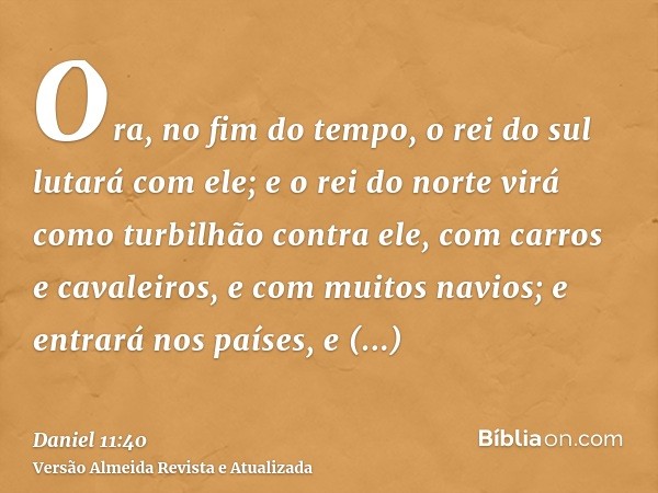 Ora, no fim do tempo, o rei do sul lutará com ele; e o rei do norte virá como turbilhão contra ele, com carros e cavaleiros, e com muitos navios; e entrará nos 