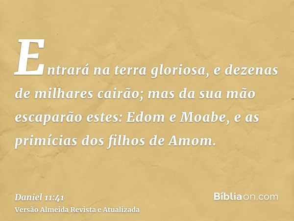 Entrará na terra gloriosa, e dezenas de milhares cairão; mas da sua mão escaparão estes: Edom e Moabe, e as primícias dos filhos de Amom.