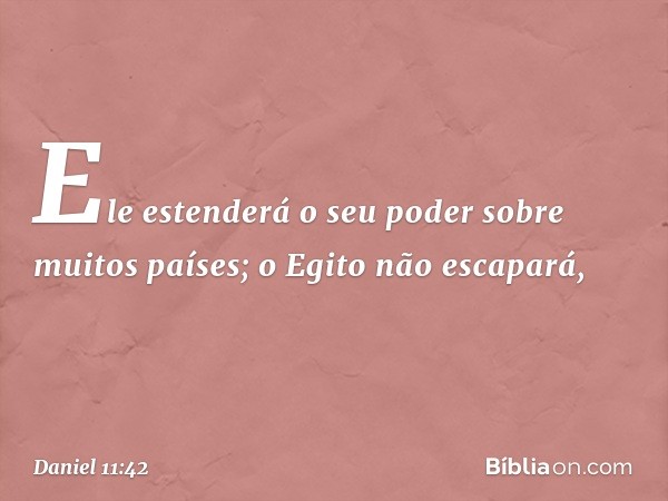 Ele estenderá o seu poder sobre muitos países; o Egito não escapará, -- Daniel 11:42