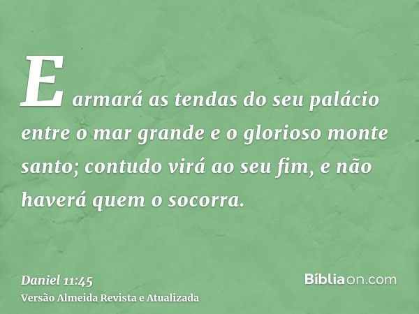 E armará as tendas do seu palácio entre o mar grande e o glorioso monte santo; contudo virá ao seu fim, e não haverá quem o socorra.