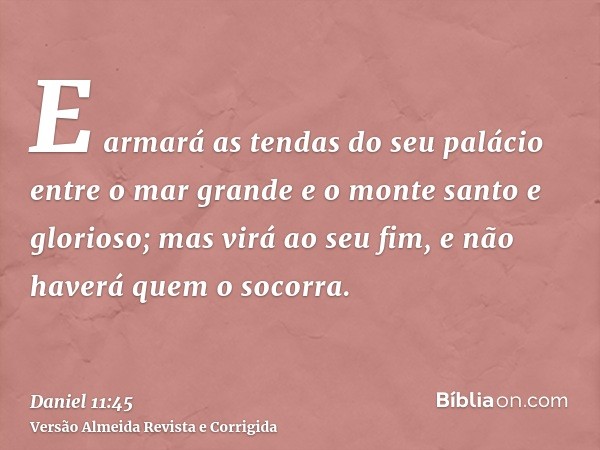 E armará as tendas do seu palácio entre o mar grande e o monte santo e glorioso; mas virá ao seu fim, e não haverá quem o socorra.