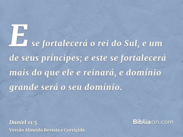 E se fortalecerá o rei do Sul, e um de seus príncipes; e este se fortalecerá mais do que ele e reinará, e domínio grande será o seu domínio.