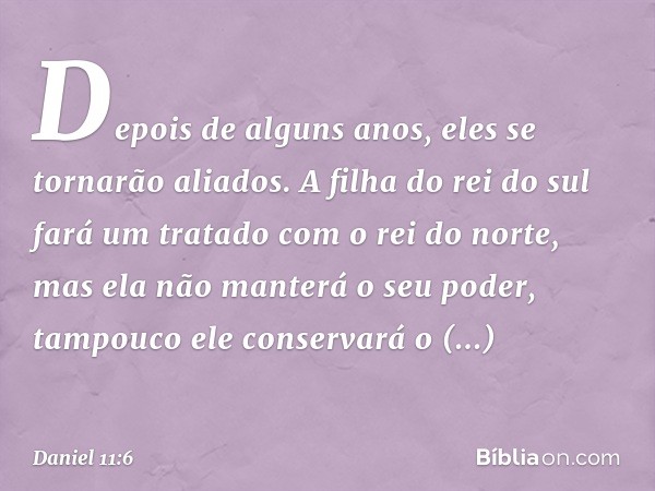 Depois de alguns anos, eles se tornarão aliados. A filha do rei do sul fará um tratado com o rei do norte, mas ela não manterá o seu poder, tampouco ele conserv