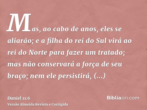 Mas, ao cabo de anos, eles se aliarão; e a filha do rei do Sul virá ao rei do Norte para fazer um tratado; mas não conservará a força de seu braço; nem ele pers
