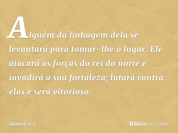 "Alguém da linhagem dela se levantará para tomar-lhe o lugar. Ele atacará as forças do rei do norte e invadirá a sua fortaleza; lutará contra elas e será vitori