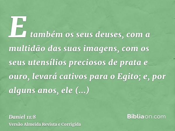 E também os seus deuses, com a multidão das suas imagens, com os seus utensílios preciosos de prata e ouro, levará cativos para o Egito; e, por alguns anos, ele