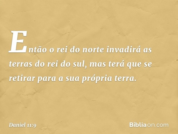 Então o rei do norte invadirá as terras do rei do sul, mas terá que se retirar para a sua própria terra. -- Daniel 11:9