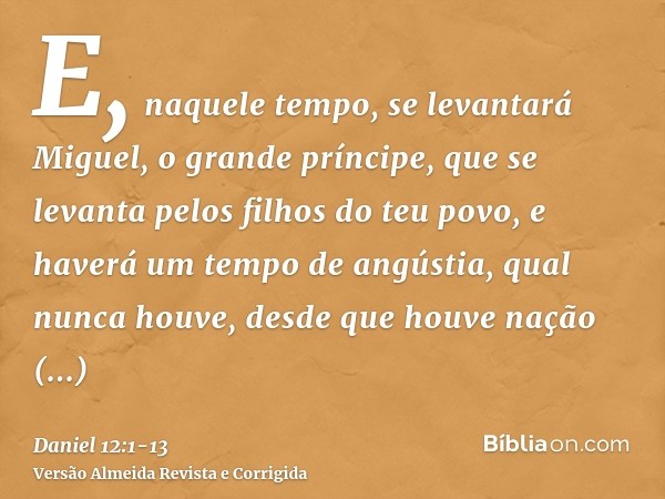 E, naquele tempo, se levantará Miguel, o grande príncipe, que se levanta pelos filhos do teu povo, e haverá um tempo de angústia, qual nunca houve, desde que ho