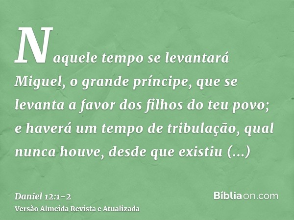 Naquele tempo se levantará Miguel, o grande príncipe, que se levanta a favor dos filhos do teu povo; e haverá um tempo de tribulação, qual nunca houve, desde qu