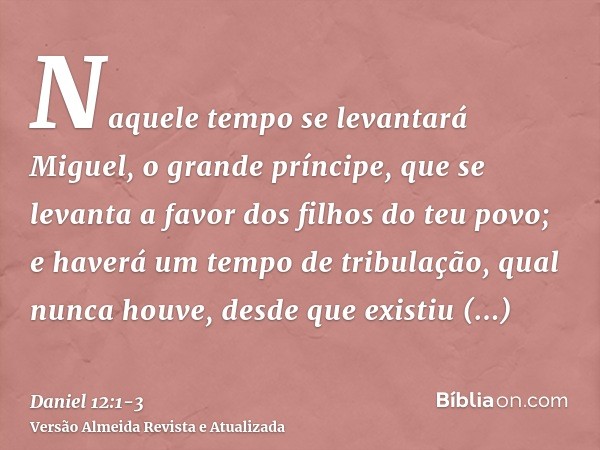 Naquele tempo se levantará Miguel, o grande príncipe, que se levanta a favor dos filhos do teu povo; e haverá um tempo de tribulação, qual nunca houve, desde qu