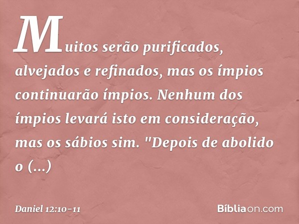 Muitos serão purificados, alvejados e refinados, mas os ímpios continuarão ímpios. Nenhum dos ímpios levará isto em consideração, mas os sábios sim. "Depois de 