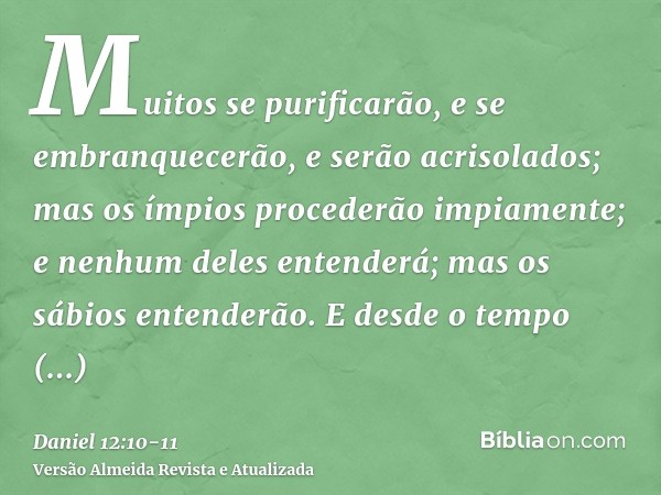 Muitos se purificarão, e se embranquecerão, e serão acrisolados; mas os ímpios procederão impiamente; e nenhum deles entenderá; mas os sábios entenderão.E desde