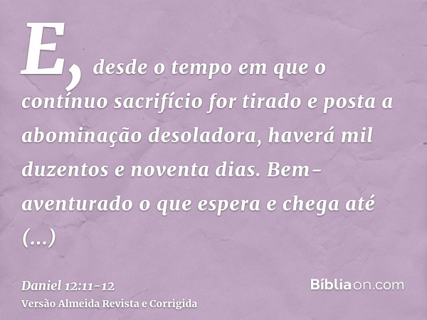 E, desde o tempo em que o contínuo sacrifício for tirado e posta a abominação desoladora, haverá mil duzentos e noventa dias.Bem-aventurado o que espera e chega