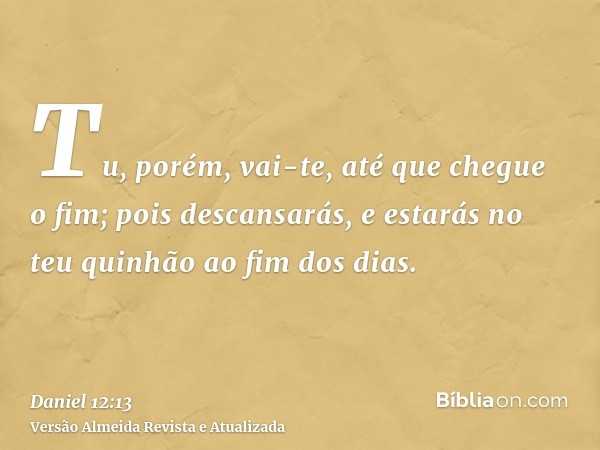 Tu, porém, vai-te, até que chegue o fim; pois descansarás, e estarás no teu quinhão ao fim dos dias.