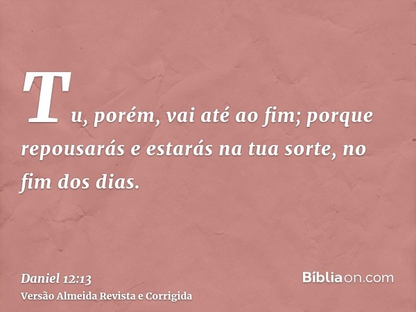 Tu, porém, vai até ao fim; porque repousarás e estarás na tua sorte, no fim dos dias.