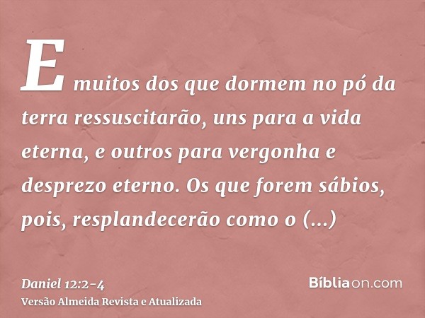 E muitos dos que dormem no pó da terra ressuscitarão, uns para a vida eterna, e outros para vergonha e desprezo eterno.Os que forem sábios, pois, resplandecerão
