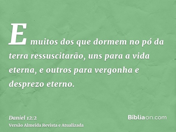 E muitos dos que dormem no pó da terra ressuscitarão, uns para a vida eterna, e outros para vergonha e desprezo eterno.