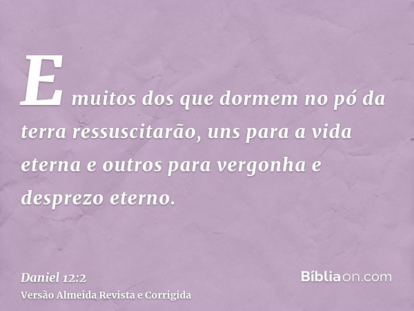 E muitos dos que dormem no pó da terra ressuscitarão, uns para a vida eterna e outros para vergonha e desprezo eterno.