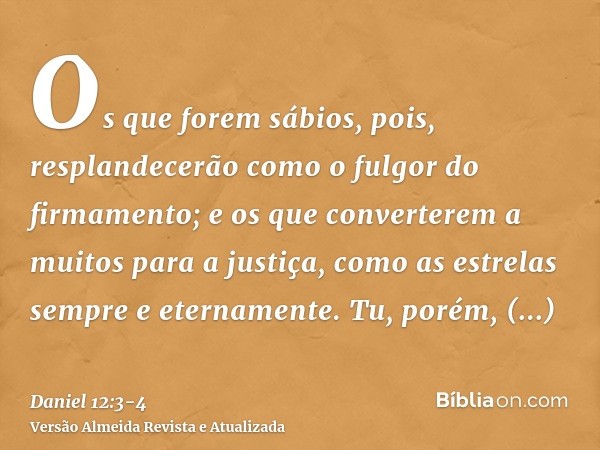 Os que forem sábios, pois, resplandecerão como o fulgor do firmamento; e os que converterem a muitos para a justiça, como as estrelas sempre e eternamente.Tu, p