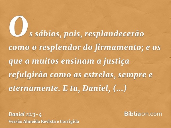 Os sábios, pois, resplandecerão como o resplendor do firmamento; e os que a muitos ensinam a justiça refulgirão como as estrelas, sempre e eternamente.E tu, Dan