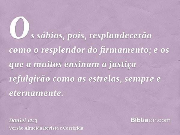 Os sábios, pois, resplandecerão como o resplendor do firmamento; e os que a muitos ensinam a justiça refulgirão como as estrelas, sempre e eternamente.