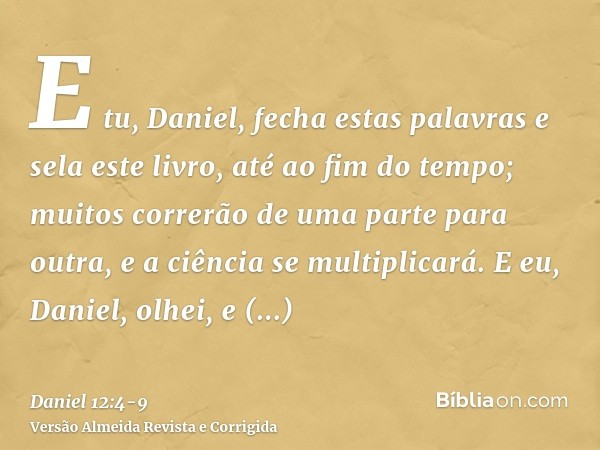 E tu, Daniel, fecha estas palavras e sela este livro, até ao fim do tempo; muitos correrão de uma parte para outra, e a ciência se multiplicará.E eu, Daniel, ol