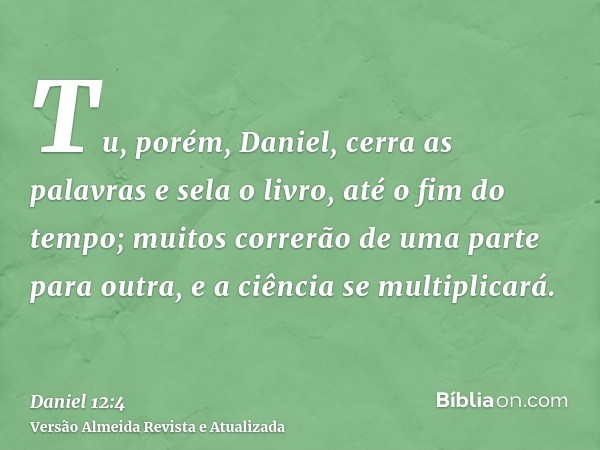 Tu, porém, Daniel, cerra as palavras e sela o livro, até o fim do tempo; muitos correrão de uma parte para outra, e a ciência se multiplicará.