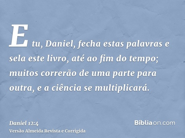 E tu, Daniel, fecha estas palavras e sela este livro, até ao fim do tempo; muitos correrão de uma parte para outra, e a ciência se multiplicará.