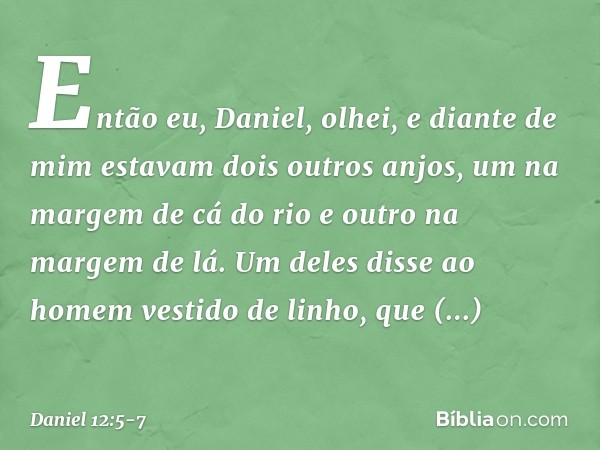 Então eu, Daniel, olhei, e diante de mim estavam dois outros anjos, um na margem de cá do rio e outro na margem de lá. Um deles disse ao homem vestido de linho,