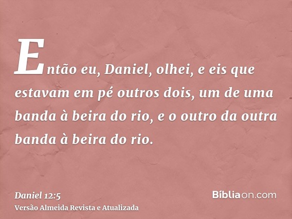 Então eu, Daniel, olhei, e eis que estavam em pé outros dois, um de uma banda à beira do rio, e o outro da outra banda à beira do rio.