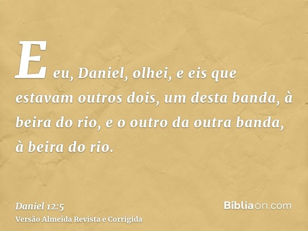E eu, Daniel, olhei, e eis que estavam outros dois, um desta banda, à beira do rio, e o outro da outra banda, à beira do rio.
