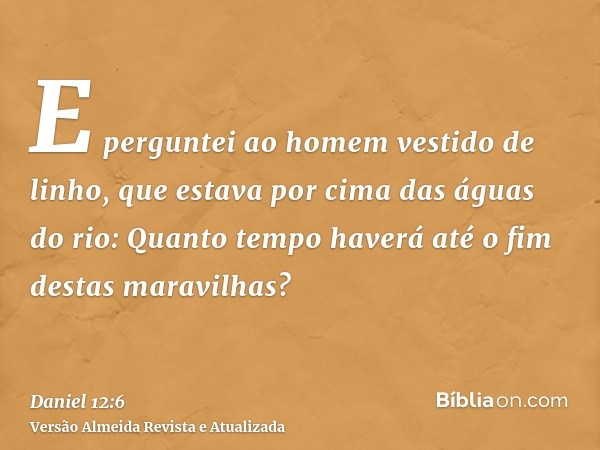 E perguntei ao homem vestido de linho, que estava por cima das águas do rio: Quanto tempo haverá até o fim destas maravilhas?