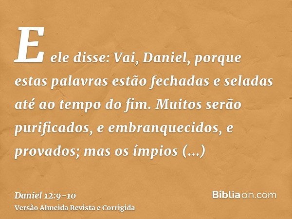 E ele disse: Vai, Daniel, porque estas palavras estão fechadas e seladas até ao tempo do fim.Muitos serão purificados, e embranquecidos, e provados; mas os ímpi