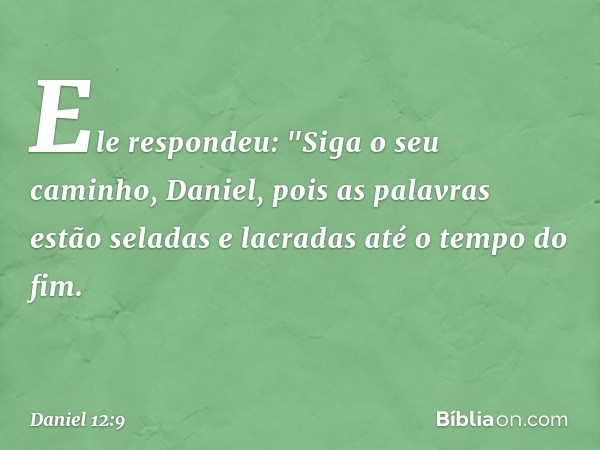 Ele respondeu: "Siga o seu caminho, Daniel, pois as palavras estão seladas e lacradas até o tempo do fim. -- Daniel 12:9