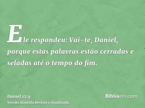 Ele respondeu: Vai-te, Daniel, porque estas palavras estão cerradas e seladas até o tempo do fim.