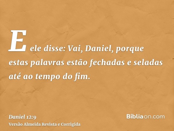 E ele disse: Vai, Daniel, porque estas palavras estão fechadas e seladas até ao tempo do fim.