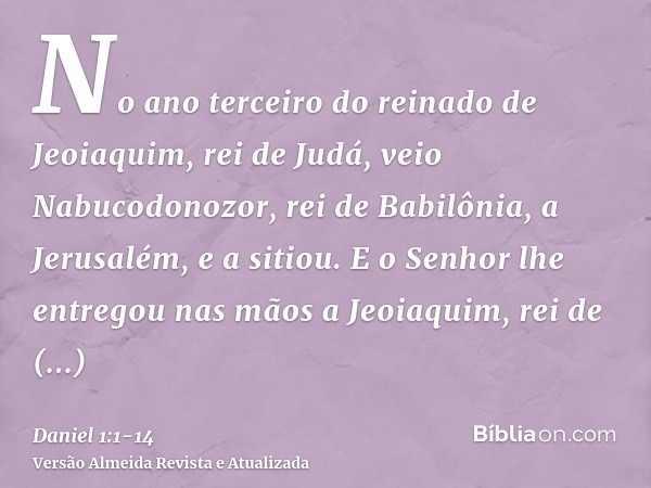 No ano terceiro do reinado de Jeoiaquim, rei de Judá, veio Nabucodonozor, rei de Babilônia, a Jerusalém, e a sitiou.E o Senhor lhe entregou nas mãos a Jeoiaquim