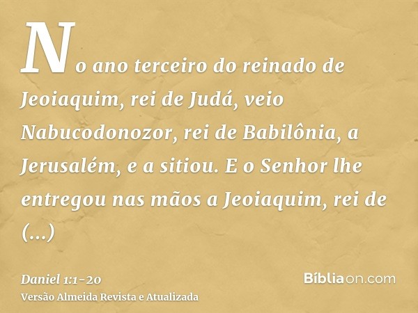 No ano terceiro do reinado de Jeoiaquim, rei de Judá, veio Nabucodonozor, rei de Babilônia, a Jerusalém, e a sitiou.E o Senhor lhe entregou nas mãos a Jeoiaquim