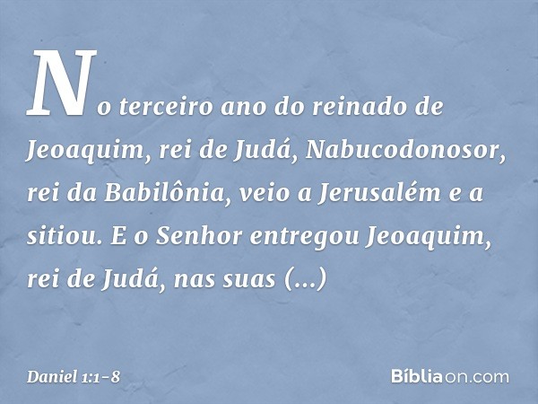 No terceiro ano do reinado de Jeoaquim, rei de Judá, Nabucodonosor, rei da Babilônia, veio a Jerusalém e a sitiou. E o Senhor entre­gou Jeoaquim, rei de Judá, n