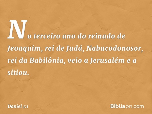 No terceiro ano do reinado de Jeoaquim, rei de Judá, Nabucodonosor, rei da Babilônia, veio a Jerusalém e a sitiou. -- Daniel 1:1