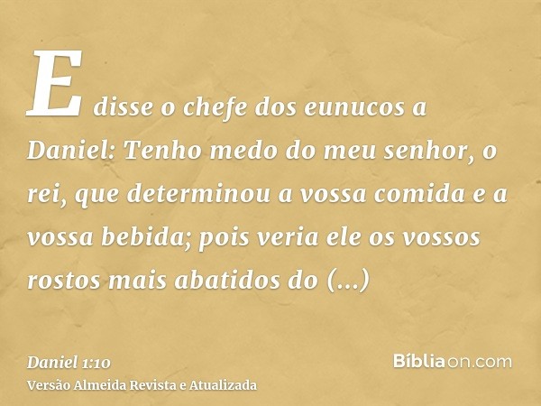 E disse o chefe dos eunucos a Daniel: Tenho medo do meu senhor, o rei, que determinou a vossa comida e a vossa bebida; pois veria ele os vossos rostos mais abat