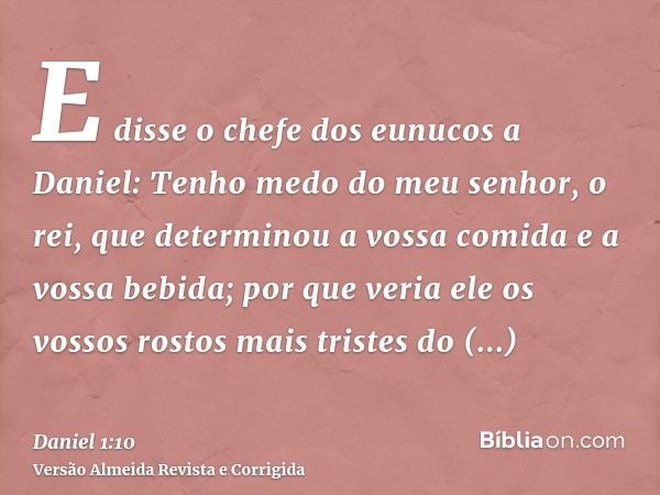 E disse o chefe dos eunucos a Daniel: Tenho medo do meu senhor, o rei, que determinou a vossa comida e a vossa bebida; por que veria ele os vossos rostos mais t