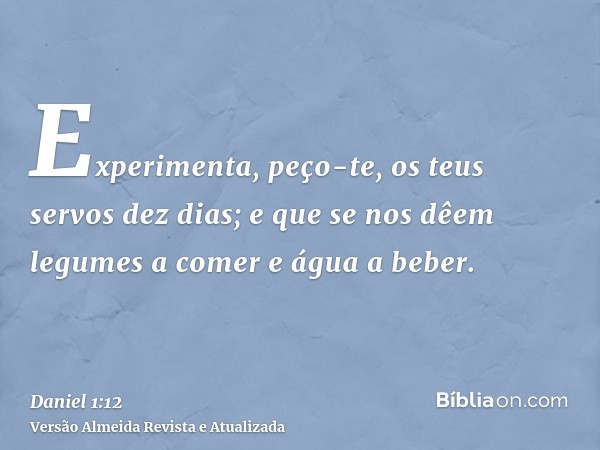 Experimenta, peço-te, os teus servos dez dias; e que se nos dêem legumes a comer e água a beber.