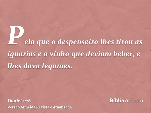 Pelo que o despenseiro lhes tirou as iguarias e o vinho que deviam beber, e lhes dava legumes.