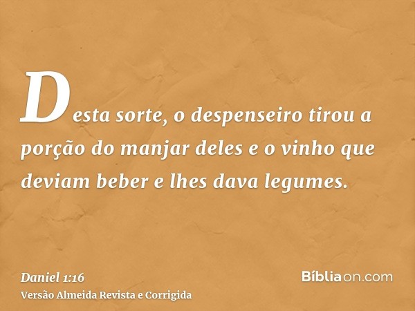 Desta sorte, o despenseiro tirou a porção do manjar deles e o vinho que deviam beber e lhes dava legumes.