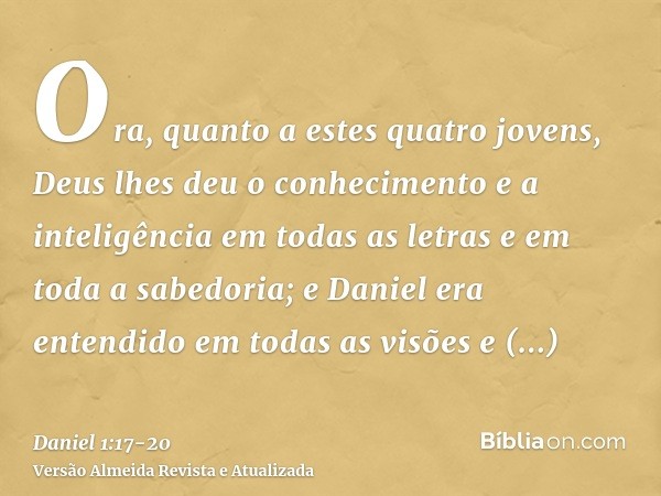 Ora, quanto a estes quatro jovens, Deus lhes deu o conhecimento e a inteligência em todas as letras e em toda a sabedoria; e Daniel era entendido em todas as vi