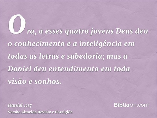 Ora, a esses quatro jovens Deus deu o conhecimento e a inteligência em todas as letras e sabedoria; mas a Daniel deu entendimento em toda visão e sonhos.